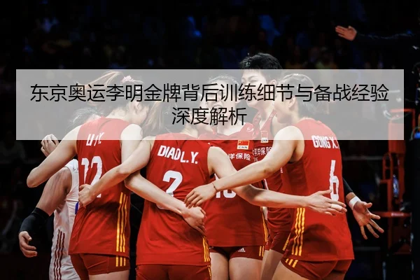 东京奥运李明金牌背后训练细节与备战经验深度解析