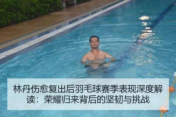 林丹伤愈复出后羽毛球赛季表现深度解读：荣耀归来背后的坚韧与挑战